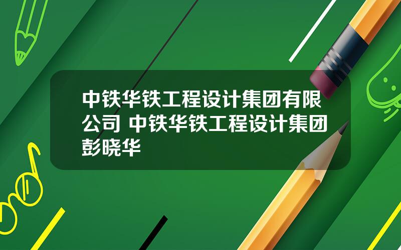 中铁华铁工程设计集团有限公司 中铁华铁工程设计集团彭晓华